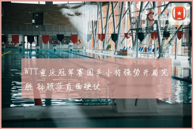 WTT重庆冠军赛国乒小将强势开局完胜 孙颖莎直面硬仗