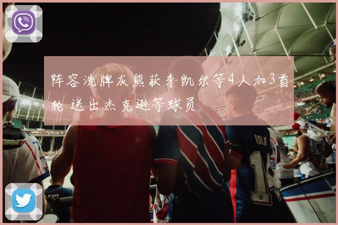 阵容洗牌灰熊获李凯尔等4人加3首轮 送出杰克逊等球员