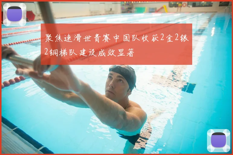 聚焦速滑世青赛中国队收获2金2银2铜梯队建设成效显著