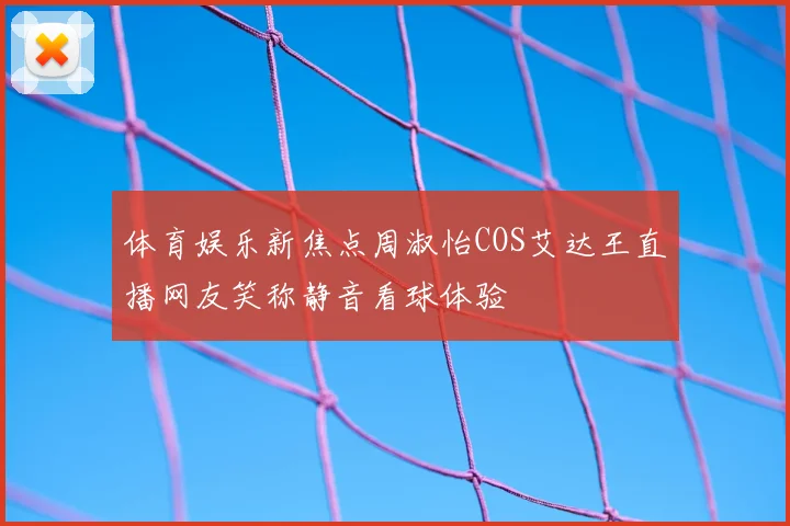 体育娱乐新焦点周淑怡COS艾达王直播网友笑称静音看球体验