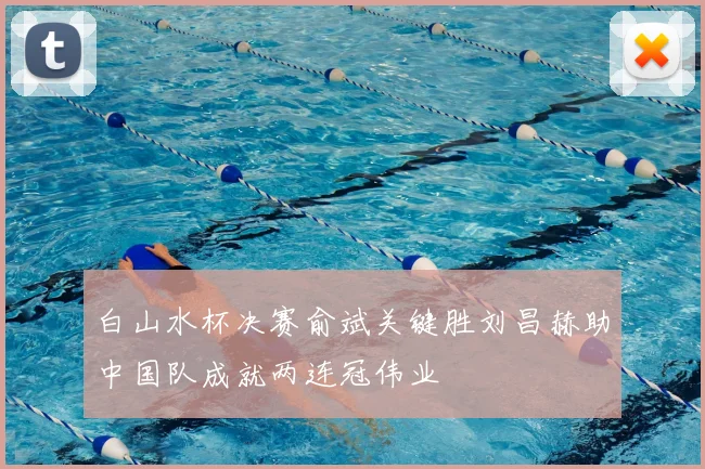 白山水杯决赛俞斌关键胜刘昌赫助中国队成就两连冠伟业
