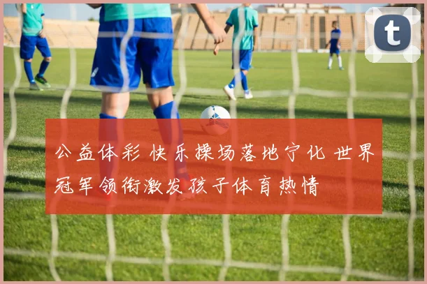 公益体彩 快乐操场落地宁化 世界冠军领衔激发孩子体育热情