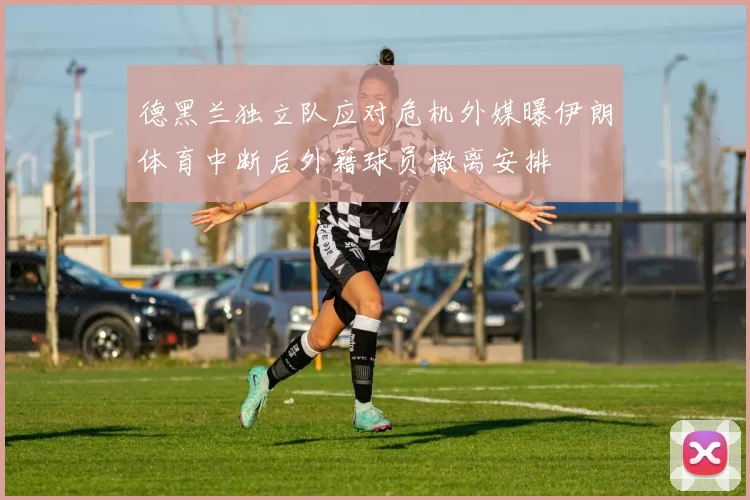 德黑兰独立队应对危机外媒曝伊朗体育中断后外籍球员撤离安排