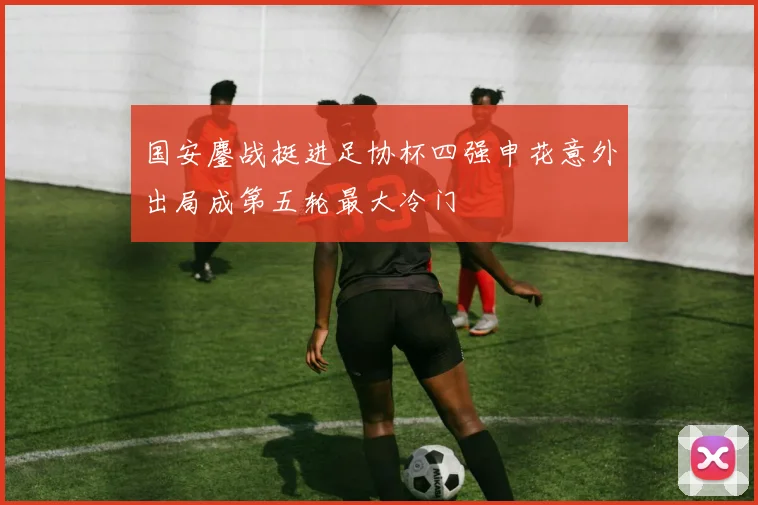 国安鏖战挺进足协杯四强申花意外出局成第五轮最大冷门