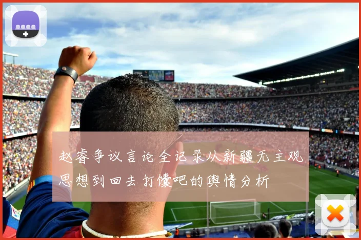 赵睿争议言论全记录从新疆无主观思想到回去打馕吧的舆情分析