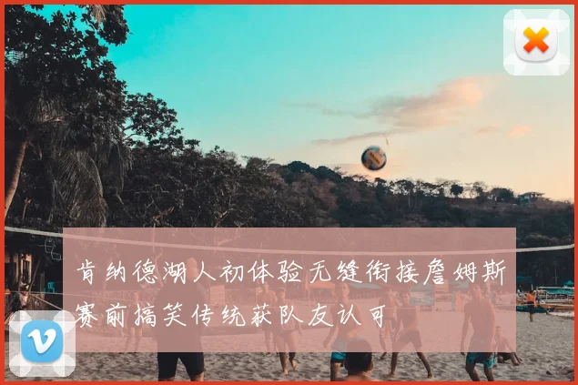 肯纳德湖人初体验无缝衔接詹姆斯赛前搞笑传统获队友认可