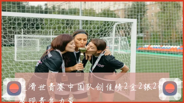 速滑世青赛中国队创佳绩2金2银2铜展现青年力量