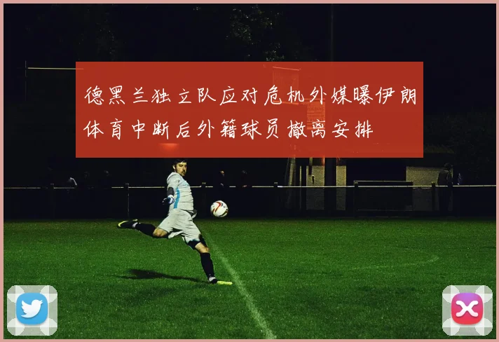 德黑兰独立队应对危机外媒曝伊朗体育中断后外籍球员撤离安排