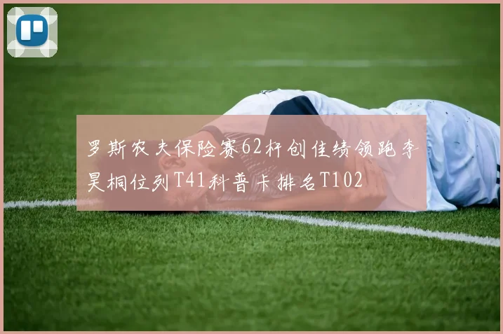 罗斯农夫保险赛62杆创佳绩领跑李昊桐位列T41科普卡排名T102