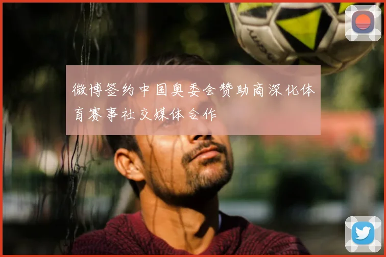 微博签约中国奥委会赞助商深化体育赛事社交媒体合作