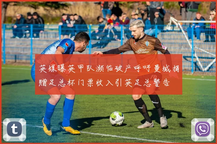 英媒曝英甲队濒临破产呼吁曼城捐赠足总杯门票收入引英足总警告