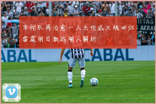 华佗队再治愈一人杰伦威火线回归雷霆明日激战湖人解析