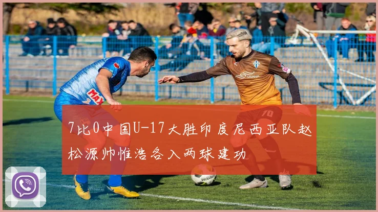 7比0中国U-17大胜印度尼西亚队赵松源帅惟浩各入两球建功