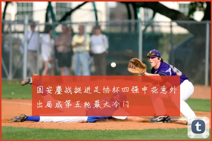 国安鏖战挺进足协杯四强申花意外出局成第五轮最大冷门