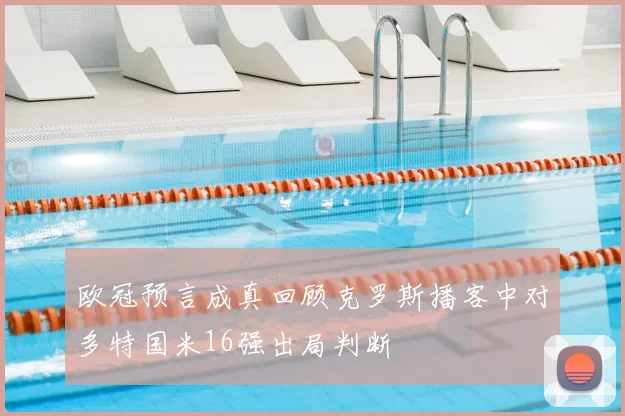 欧冠预言成真回顾克罗斯播客中对多特国米16强出局判断