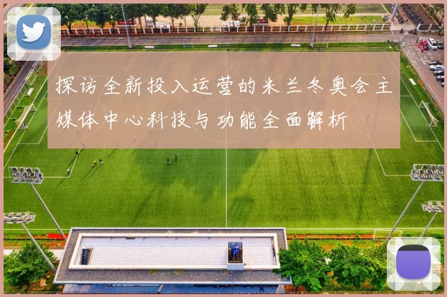探访全新投入运营的米兰冬奥会主媒体中心科技与功能全面解析