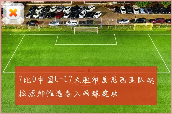 7比0中国U-17大胜印度尼西亚队赵松源帅惟浩各入两球建功