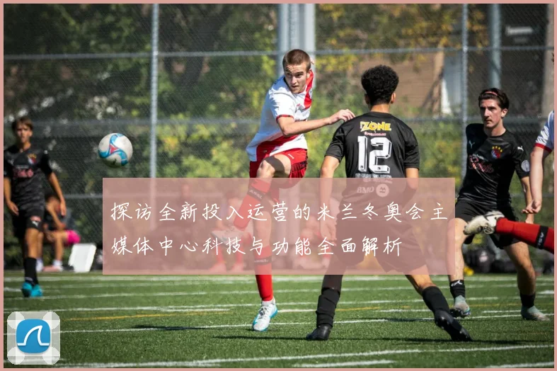 探访全新投入运营的米兰冬奥会主媒体中心科技与功能全面解析